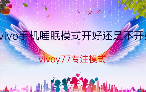 vivo手机睡眠模式开好还是不开好 vivoy77专注模式？